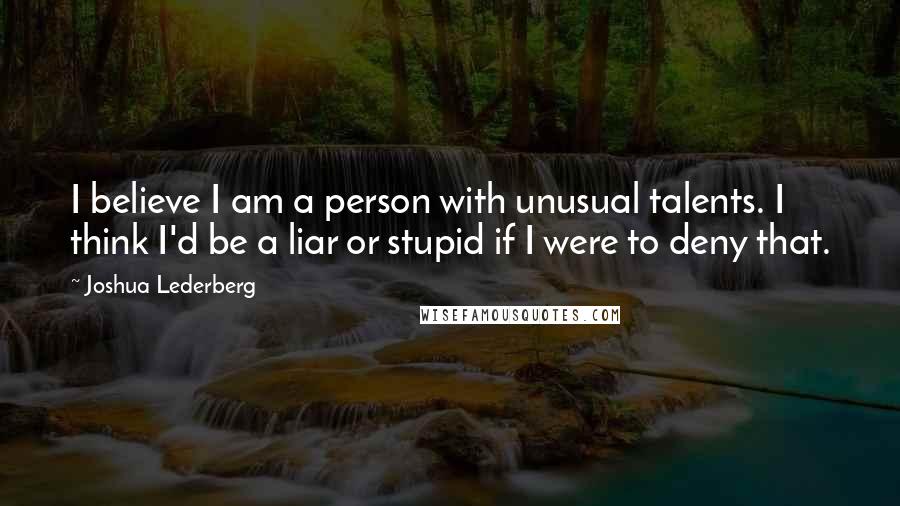 Joshua Lederberg Quotes: I believe I am a person with unusual talents. I think I'd be a liar or stupid if I were to deny that.