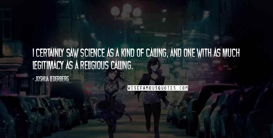 Joshua Lederberg Quotes: I certainly saw science as a kind of calling, and one with as much legitimacy as a religious calling.