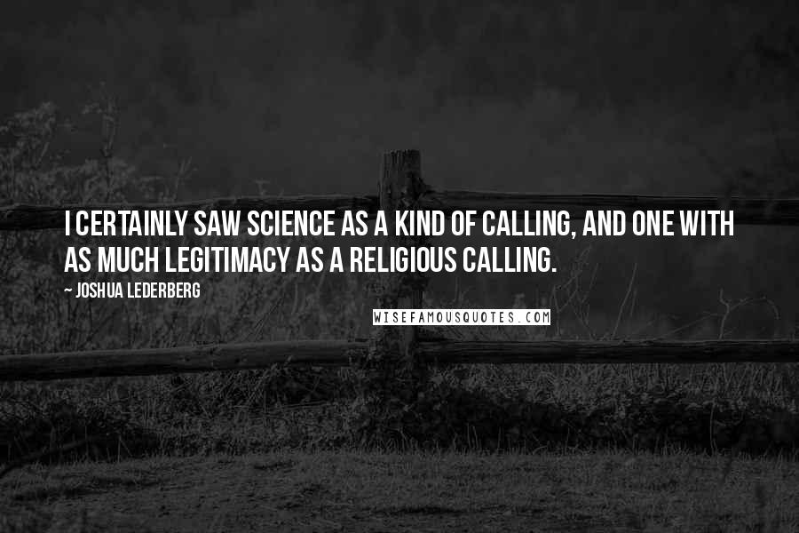 Joshua Lederberg Quotes: I certainly saw science as a kind of calling, and one with as much legitimacy as a religious calling.