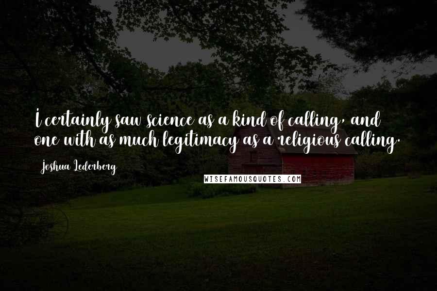 Joshua Lederberg Quotes: I certainly saw science as a kind of calling, and one with as much legitimacy as a religious calling.