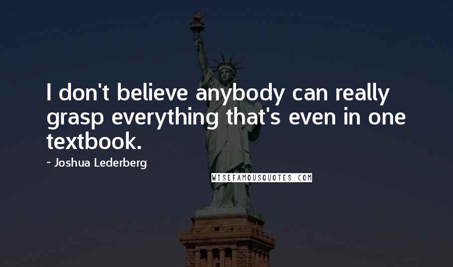 Joshua Lederberg Quotes: I don't believe anybody can really grasp everything that's even in one textbook.