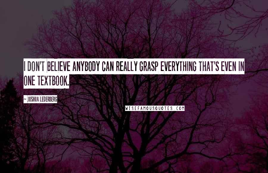 Joshua Lederberg Quotes: I don't believe anybody can really grasp everything that's even in one textbook.