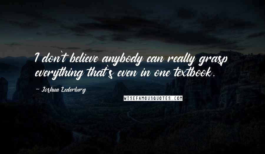 Joshua Lederberg Quotes: I don't believe anybody can really grasp everything that's even in one textbook.