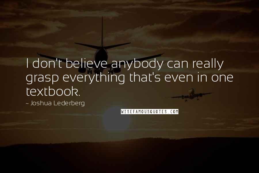 Joshua Lederberg Quotes: I don't believe anybody can really grasp everything that's even in one textbook.