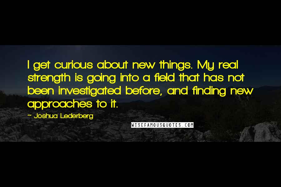 Joshua Lederberg Quotes: I get curious about new things. My real strength is going into a field that has not been investigated before, and finding new approaches to it.