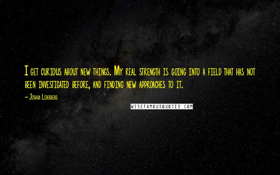 Joshua Lederberg Quotes: I get curious about new things. My real strength is going into a field that has not been investigated before, and finding new approaches to it.