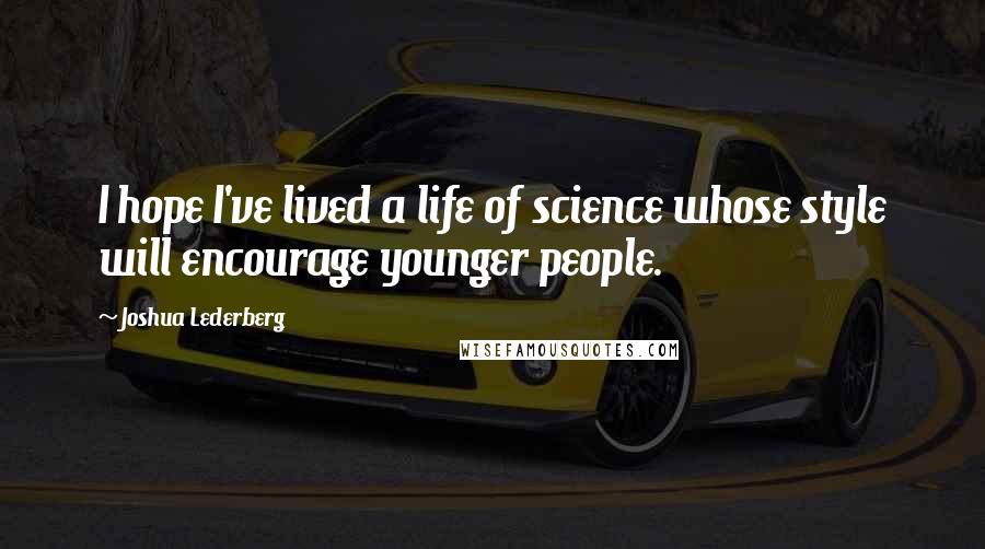 Joshua Lederberg Quotes: I hope I've lived a life of science whose style will encourage younger people.