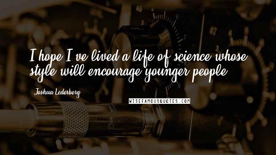 Joshua Lederberg Quotes: I hope I've lived a life of science whose style will encourage younger people.