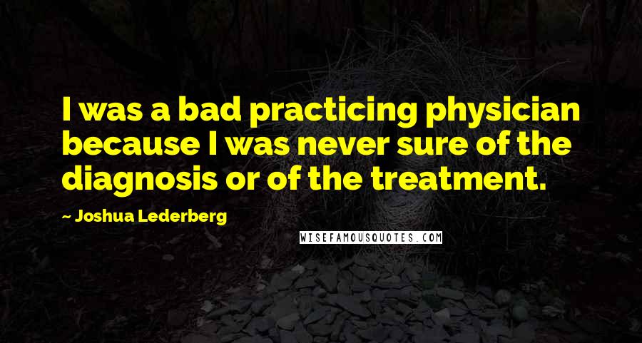Joshua Lederberg Quotes: I was a bad practicing physician because I was never sure of the diagnosis or of the treatment.
