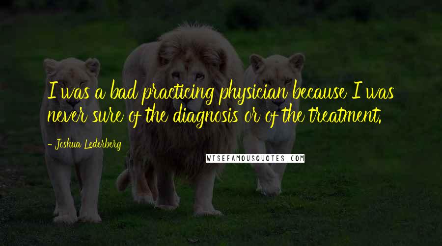 Joshua Lederberg Quotes: I was a bad practicing physician because I was never sure of the diagnosis or of the treatment.