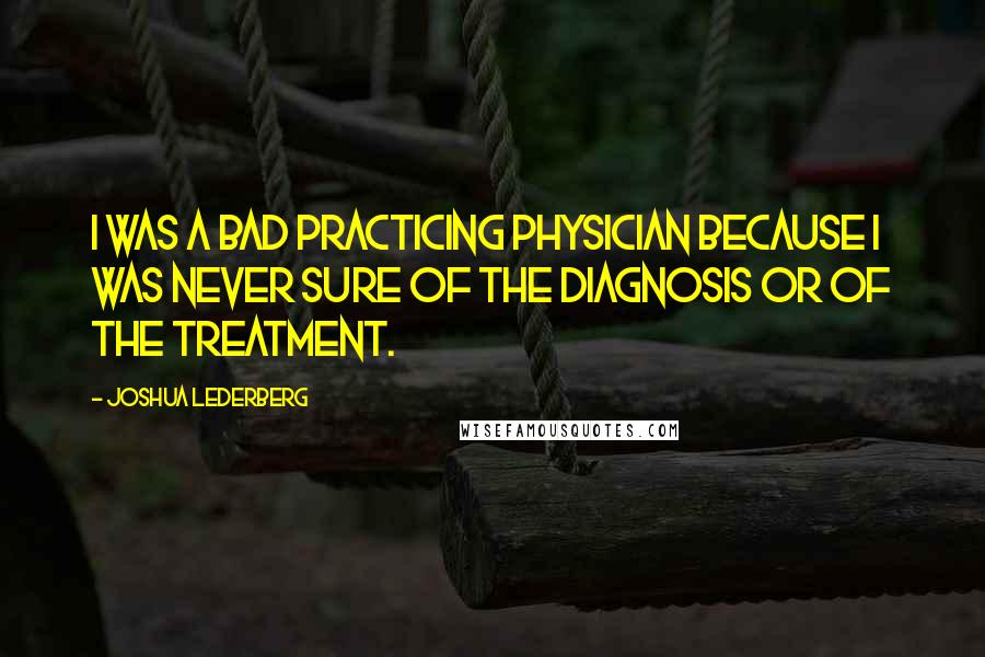 Joshua Lederberg Quotes: I was a bad practicing physician because I was never sure of the diagnosis or of the treatment.