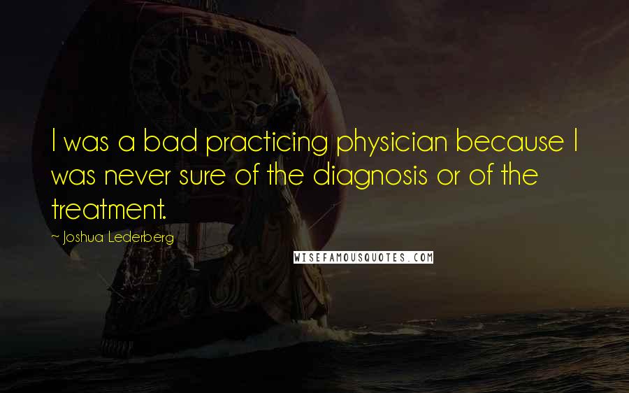 Joshua Lederberg Quotes: I was a bad practicing physician because I was never sure of the diagnosis or of the treatment.