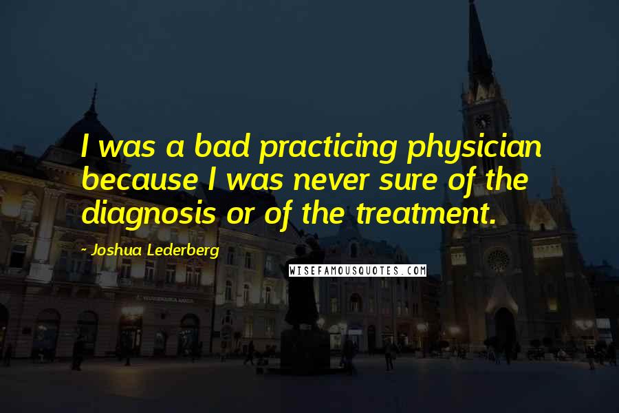 Joshua Lederberg Quotes: I was a bad practicing physician because I was never sure of the diagnosis or of the treatment.