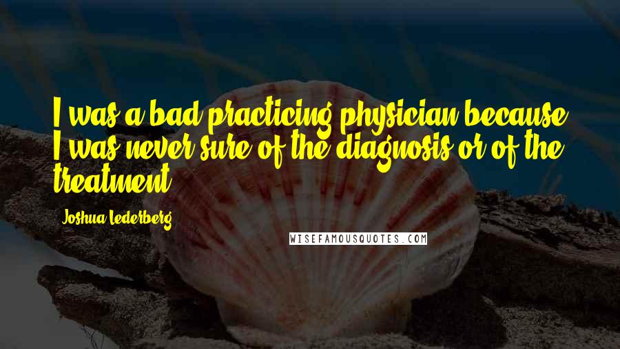 Joshua Lederberg Quotes: I was a bad practicing physician because I was never sure of the diagnosis or of the treatment.