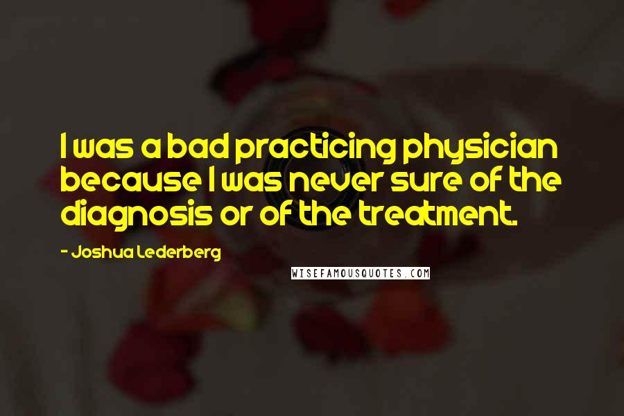 Joshua Lederberg Quotes: I was a bad practicing physician because I was never sure of the diagnosis or of the treatment.