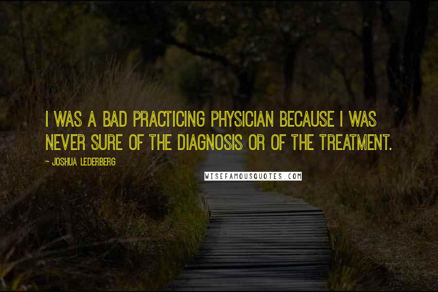 Joshua Lederberg Quotes: I was a bad practicing physician because I was never sure of the diagnosis or of the treatment.