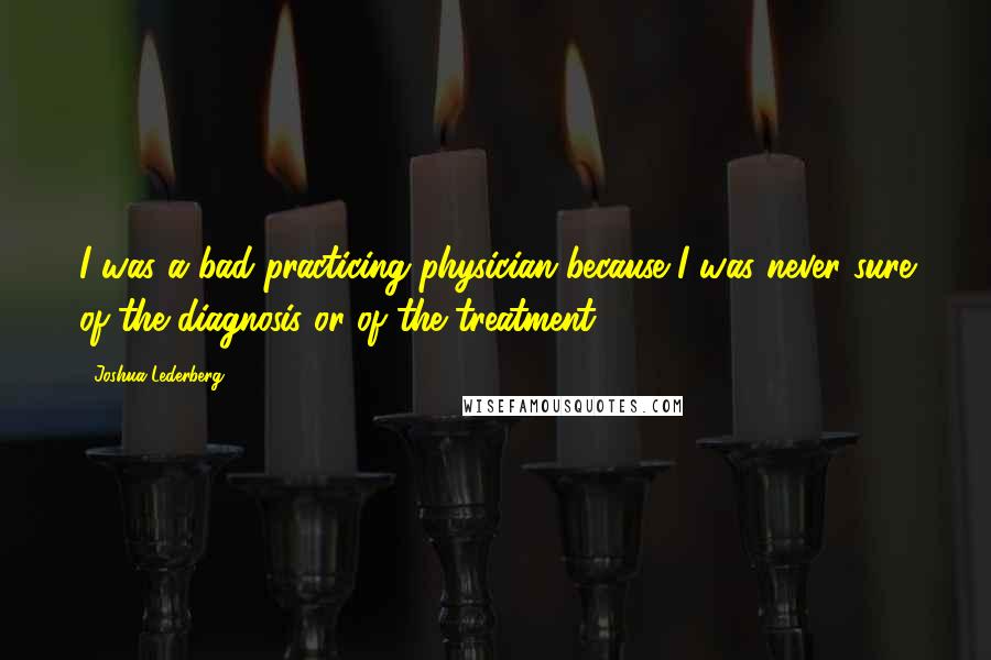 Joshua Lederberg Quotes: I was a bad practicing physician because I was never sure of the diagnosis or of the treatment.