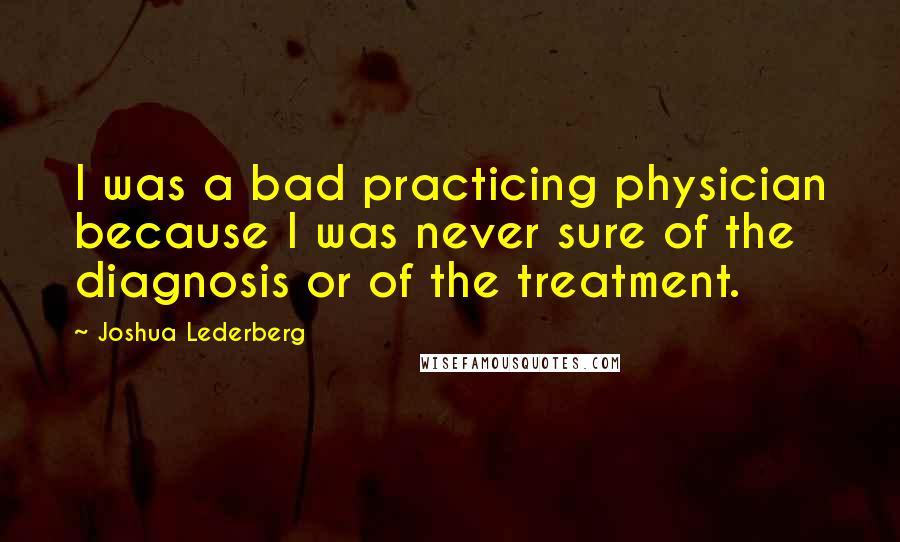 Joshua Lederberg Quotes: I was a bad practicing physician because I was never sure of the diagnosis or of the treatment.