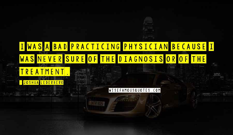 Joshua Lederberg Quotes: I was a bad practicing physician because I was never sure of the diagnosis or of the treatment.