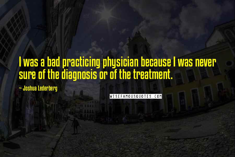Joshua Lederberg Quotes: I was a bad practicing physician because I was never sure of the diagnosis or of the treatment.