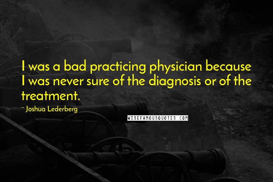 Joshua Lederberg Quotes: I was a bad practicing physician because I was never sure of the diagnosis or of the treatment.
