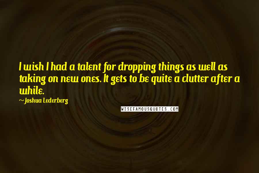 Joshua Lederberg Quotes: I wish I had a talent for dropping things as well as taking on new ones. It gets to be quite a clutter after a while.