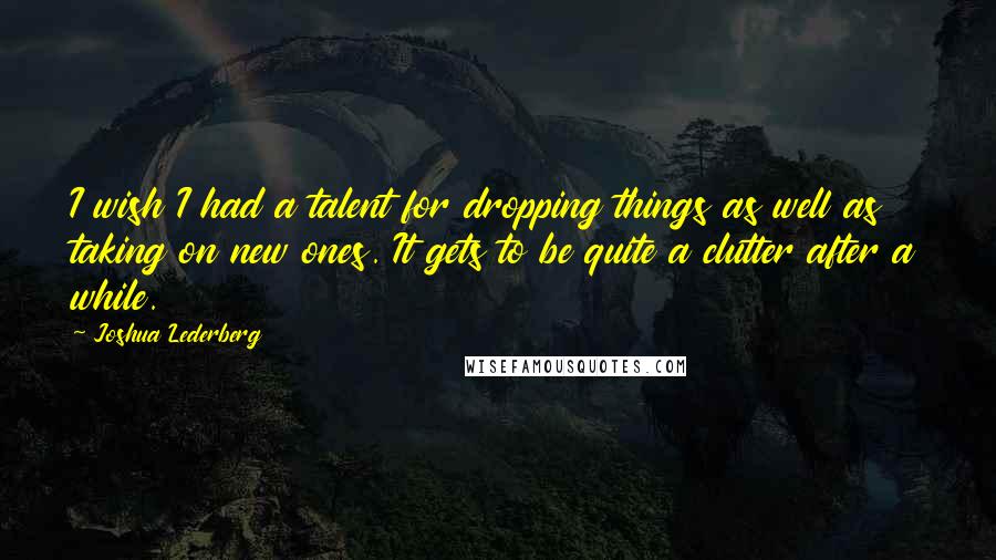 Joshua Lederberg Quotes: I wish I had a talent for dropping things as well as taking on new ones. It gets to be quite a clutter after a while.