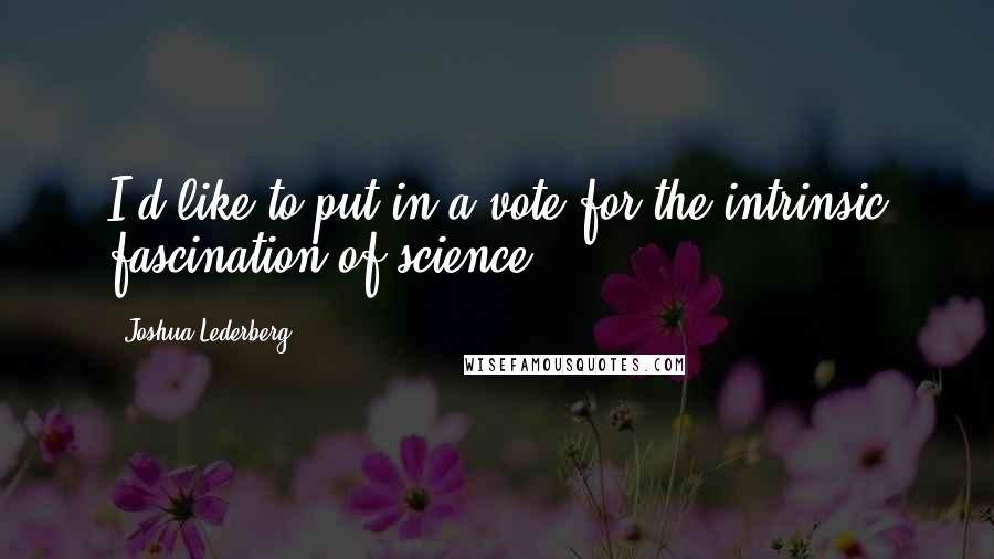 Joshua Lederberg Quotes: I'd like to put in a vote for the intrinsic fascination of science.