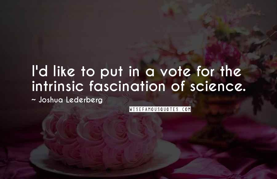 Joshua Lederberg Quotes: I'd like to put in a vote for the intrinsic fascination of science.