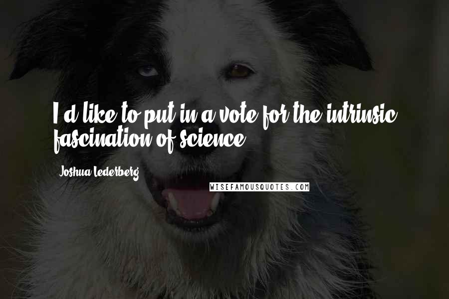 Joshua Lederberg Quotes: I'd like to put in a vote for the intrinsic fascination of science.
