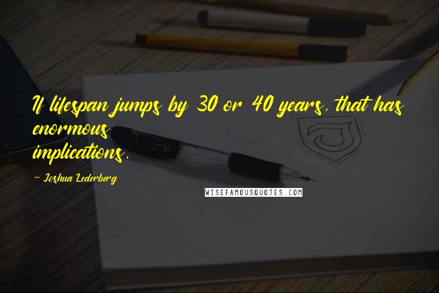 Joshua Lederberg Quotes: If lifespan jumps by 30 or 40 years, that has enormous implications.