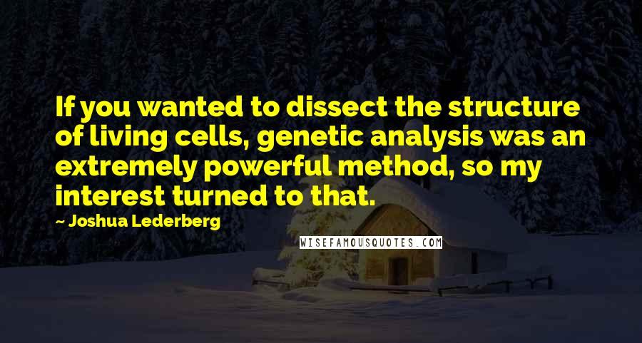 Joshua Lederberg Quotes: If you wanted to dissect the structure of living cells, genetic analysis was an extremely powerful method, so my interest turned to that.