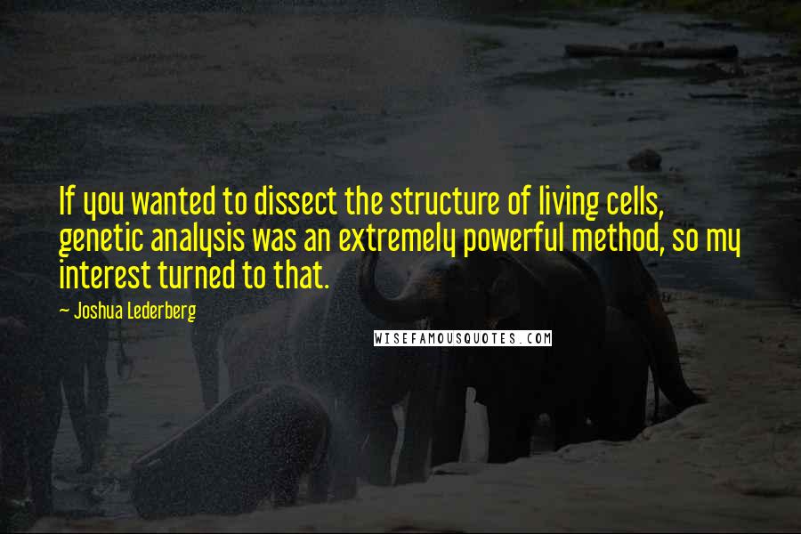 Joshua Lederberg Quotes: If you wanted to dissect the structure of living cells, genetic analysis was an extremely powerful method, so my interest turned to that.