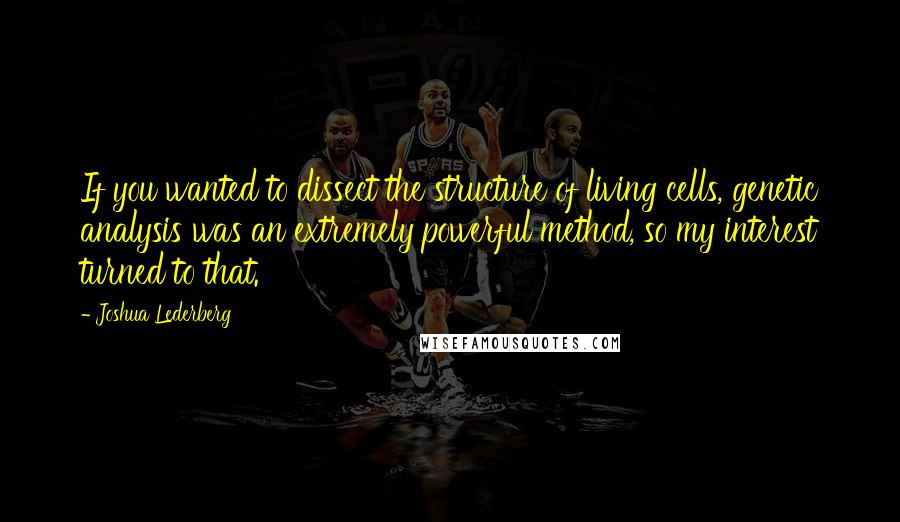 Joshua Lederberg Quotes: If you wanted to dissect the structure of living cells, genetic analysis was an extremely powerful method, so my interest turned to that.