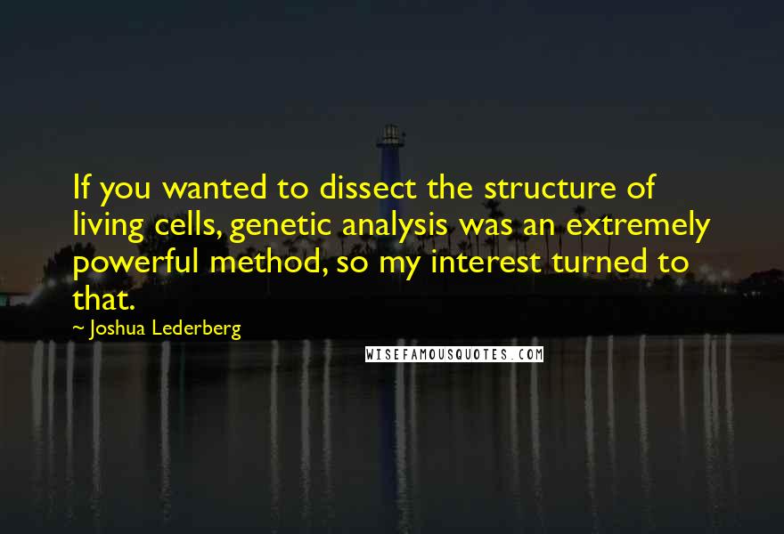 Joshua Lederberg Quotes: If you wanted to dissect the structure of living cells, genetic analysis was an extremely powerful method, so my interest turned to that.