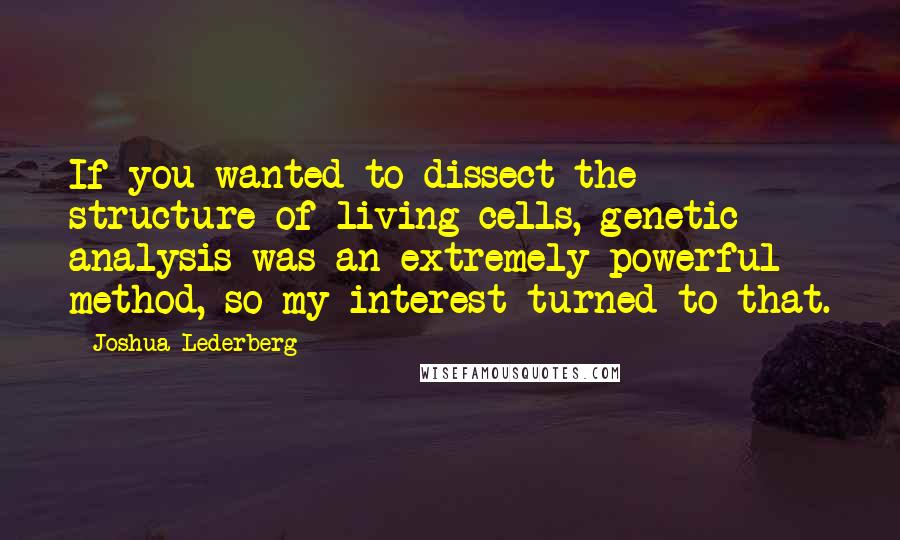 Joshua Lederberg Quotes: If you wanted to dissect the structure of living cells, genetic analysis was an extremely powerful method, so my interest turned to that.