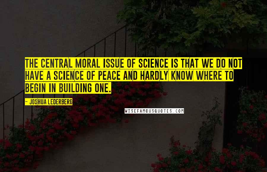 Joshua Lederberg Quotes: The central moral issue of science is that we do not have a science of peace and hardly know where to begin in building one.