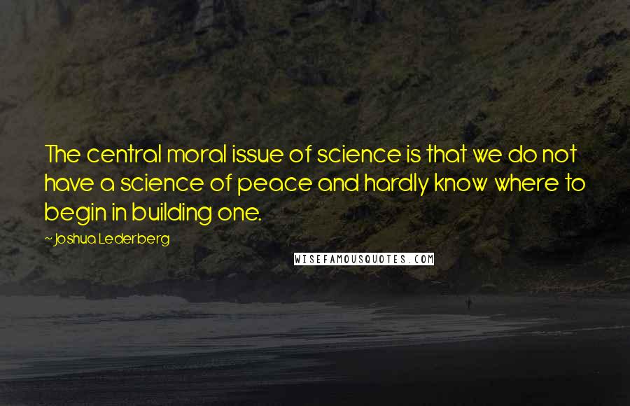 Joshua Lederberg Quotes: The central moral issue of science is that we do not have a science of peace and hardly know where to begin in building one.