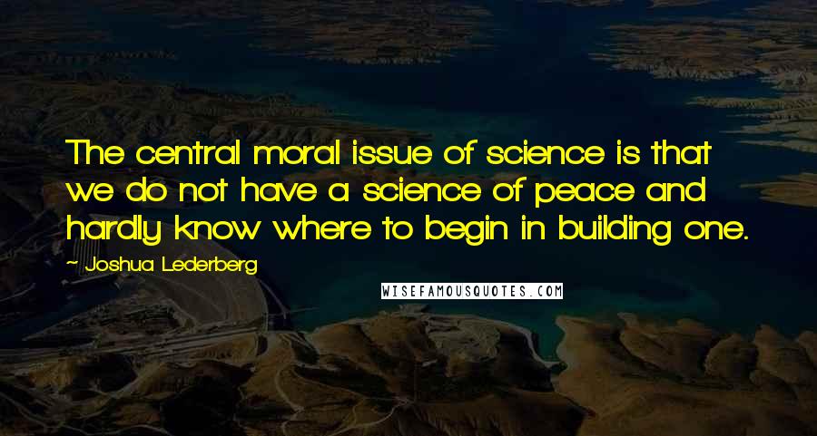 Joshua Lederberg Quotes: The central moral issue of science is that we do not have a science of peace and hardly know where to begin in building one.
