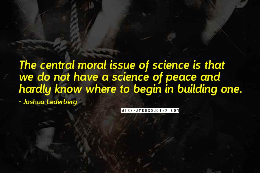 Joshua Lederberg Quotes: The central moral issue of science is that we do not have a science of peace and hardly know where to begin in building one.