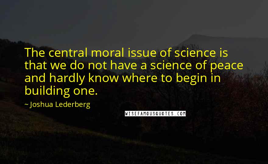 Joshua Lederberg Quotes: The central moral issue of science is that we do not have a science of peace and hardly know where to begin in building one.