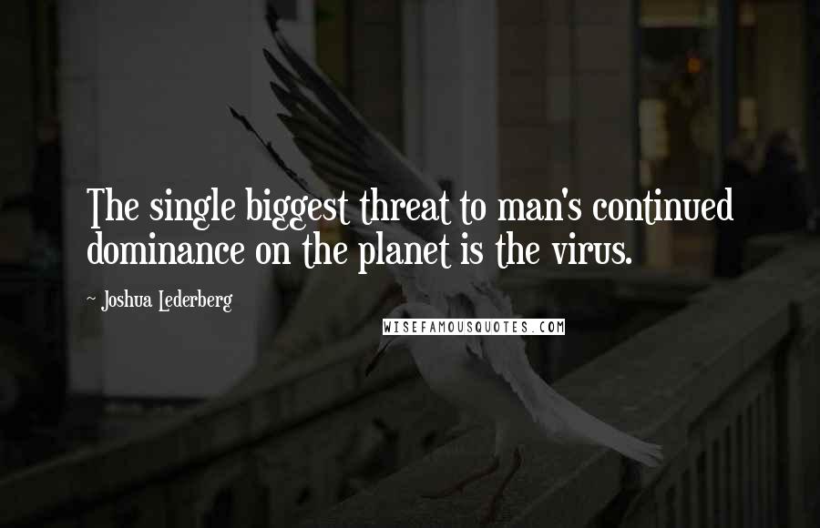 Joshua Lederberg Quotes: The single biggest threat to man's continued dominance on the planet is the virus.