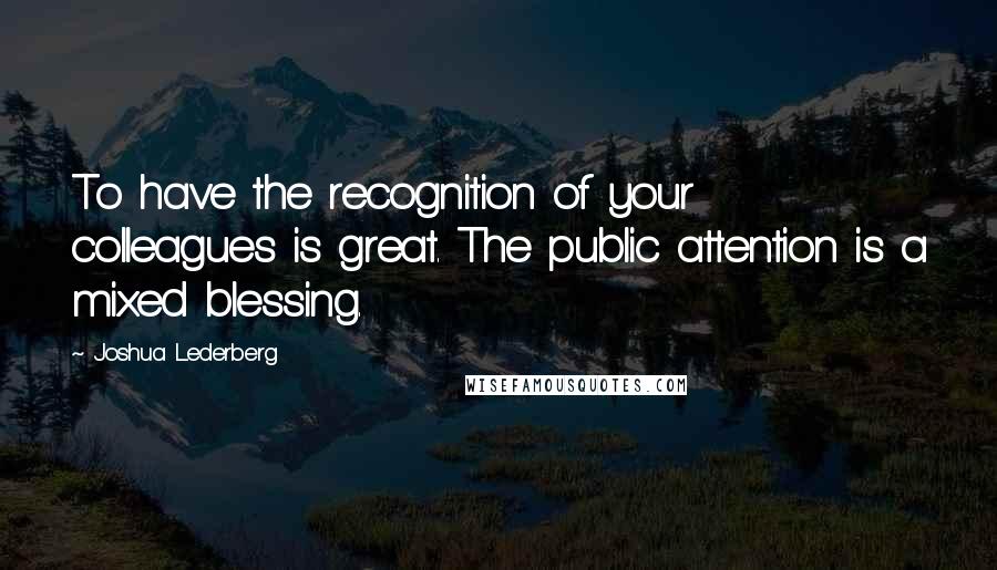 Joshua Lederberg Quotes: To have the recognition of your colleagues is great. The public attention is a mixed blessing.