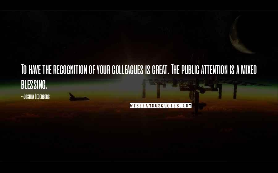 Joshua Lederberg Quotes: To have the recognition of your colleagues is great. The public attention is a mixed blessing.