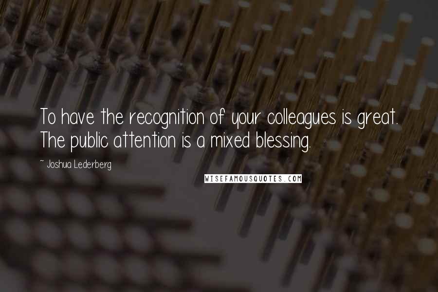 Joshua Lederberg Quotes: To have the recognition of your colleagues is great. The public attention is a mixed blessing.