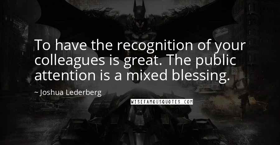 Joshua Lederberg Quotes: To have the recognition of your colleagues is great. The public attention is a mixed blessing.