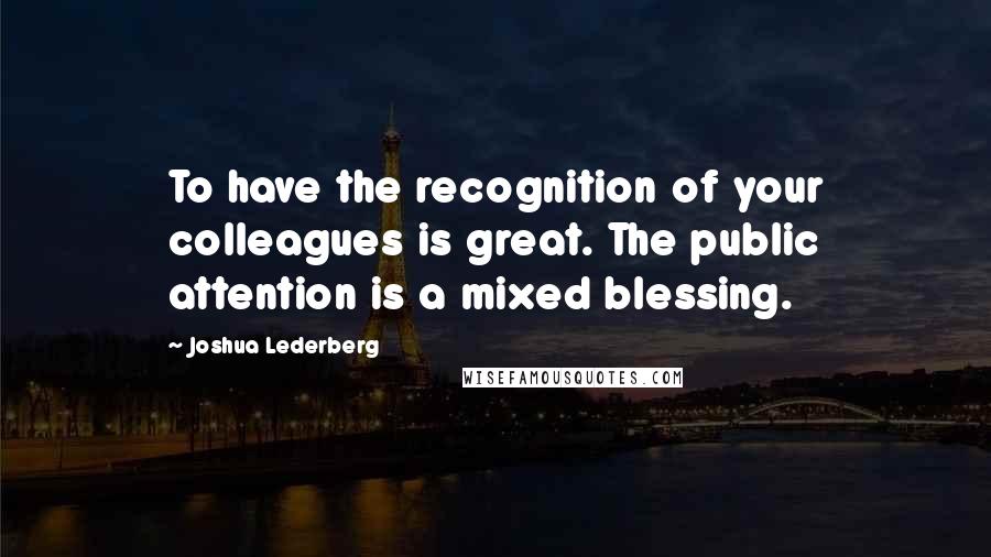 Joshua Lederberg Quotes: To have the recognition of your colleagues is great. The public attention is a mixed blessing.