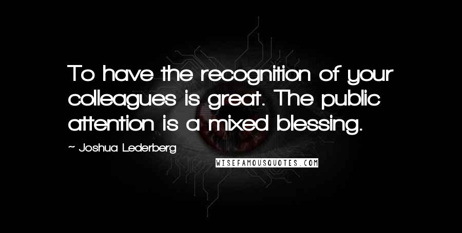 Joshua Lederberg Quotes: To have the recognition of your colleagues is great. The public attention is a mixed blessing.