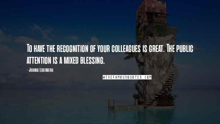 Joshua Lederberg Quotes: To have the recognition of your colleagues is great. The public attention is a mixed blessing.