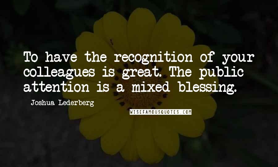 Joshua Lederberg Quotes: To have the recognition of your colleagues is great. The public attention is a mixed blessing.